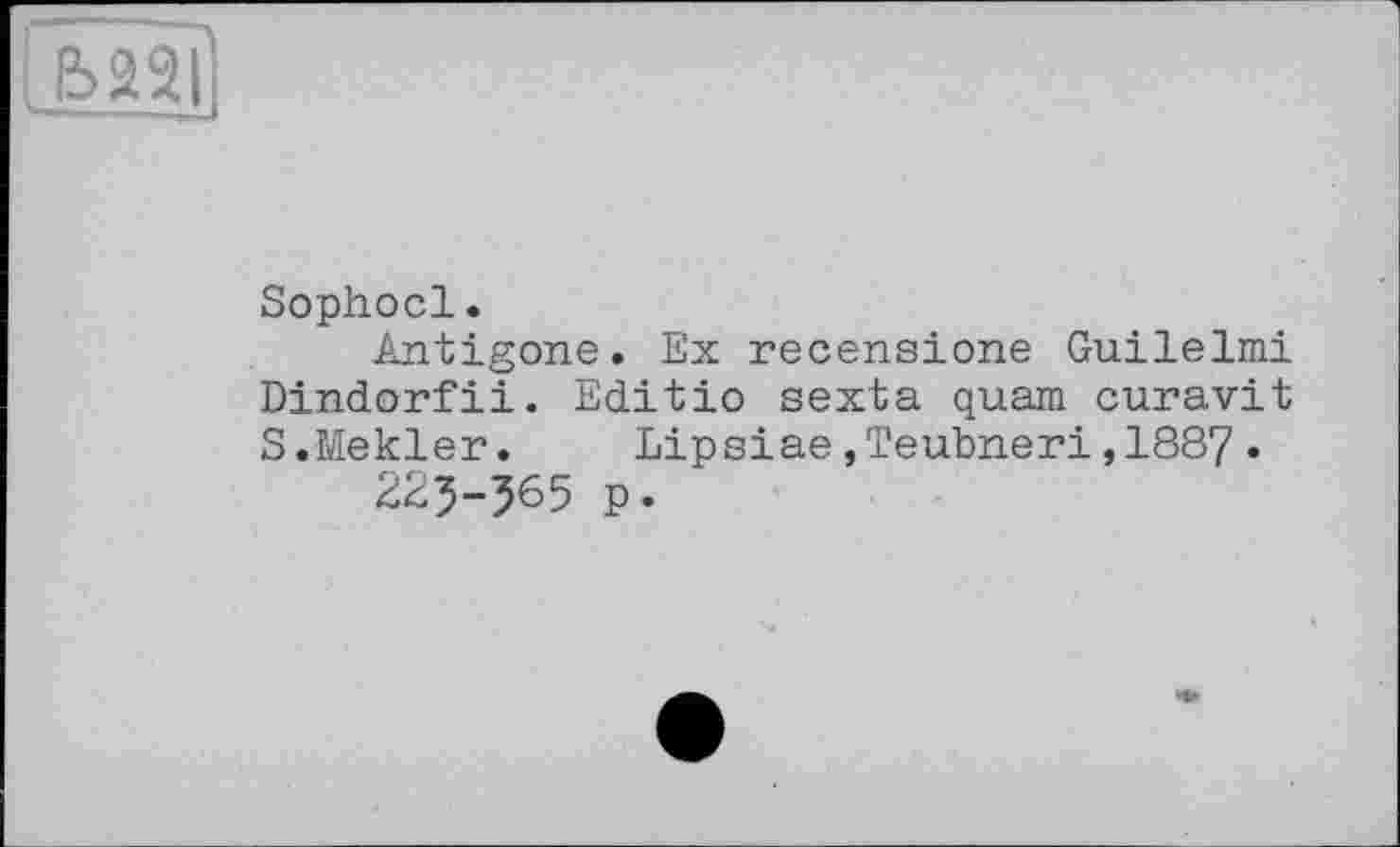 ﻿Sophocl.
Antigone. Ex recensione Guilelmi Dindorfii. Editio sexta quam curavit S.Mekler.	Lipsiae,Teubneri,1887.
225-565 p.